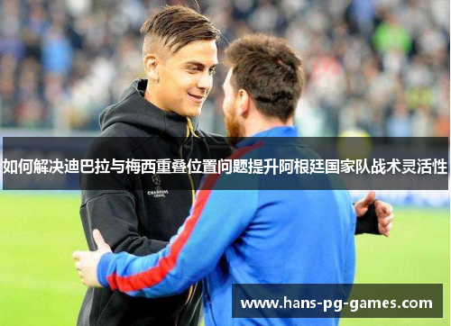 如何解决迪巴拉与梅西重叠位置问题提升阿根廷国家队战术灵活性
