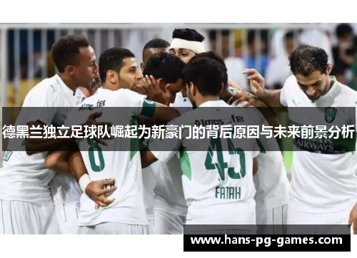 德黑兰独立足球队崛起为新豪门的背后原因与未来前景分析