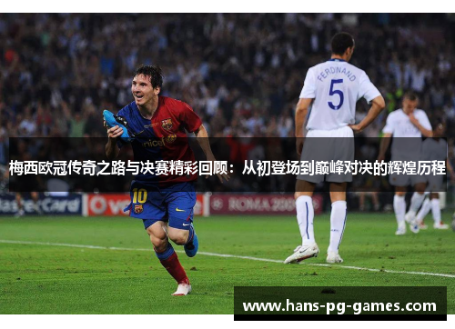梅西欧冠传奇之路与决赛精彩回顾：从初登场到巅峰对决的辉煌历程