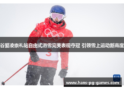 谷爱凌崇礼站自由式滑雪完美表现夺冠 引领雪上运动新高度