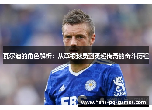 瓦尔迪的角色解析：从草根球员到英超传奇的奋斗历程