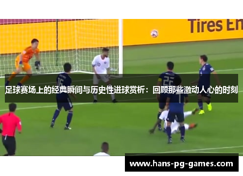 足球赛场上的经典瞬间与历史性进球赏析：回顾那些激动人心的时刻