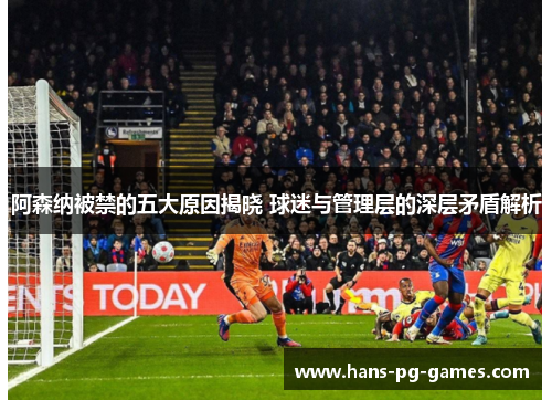 阿森纳被禁的五大原因揭晓 球迷与管理层的深层矛盾解析