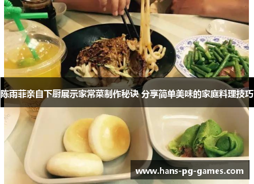 陈雨菲亲自下厨展示家常菜制作秘诀 分享简单美味的家庭料理技巧