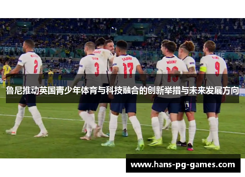 鲁尼推动英国青少年体育与科技融合的创新举措与未来发展方向