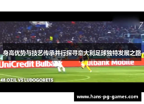 身高优势与技艺传承并行探寻意大利足球独特发展之路