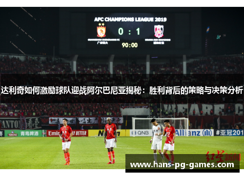 达利奇如何激励球队迎战阿尔巴尼亚揭秘：胜利背后的策略与决策分析
