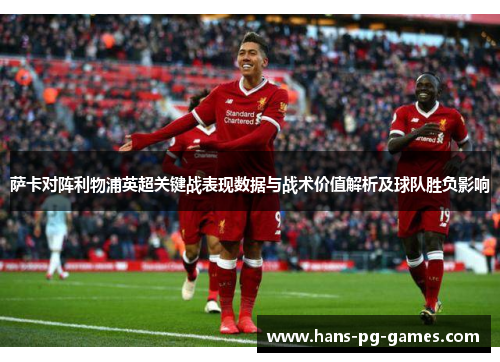 萨卡对阵利物浦英超关键战表现数据与战术价值解析及球队胜负影响