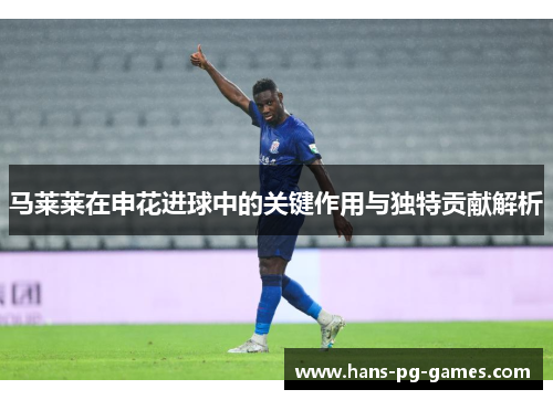 马莱莱在申花进球中的关键作用与独特贡献解析