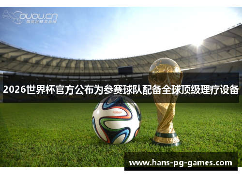 2026世界杯官方公布为参赛球队配备全球顶级理疗设备