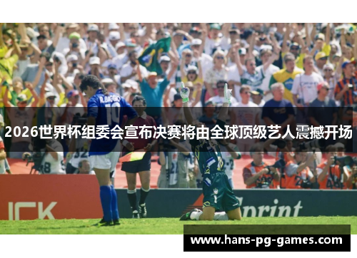 2026世界杯组委会宣布决赛将由全球顶级艺人震撼开场